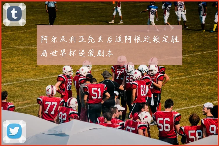 阿尔及利亚先丢后追阿根廷锁定胜局世界杯逆袭剧本