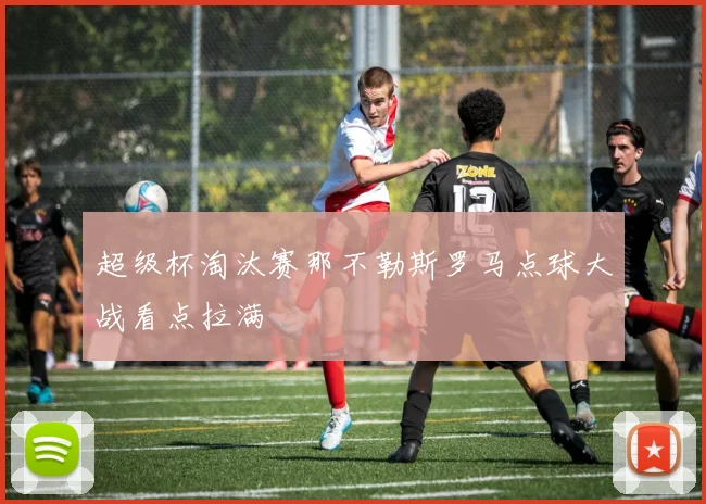 超级杯淘汰赛那不勒斯罗马点球大战看点拉满