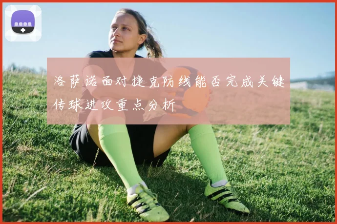洛萨诺面对捷克防线能否完成关键传球进攻重点分析