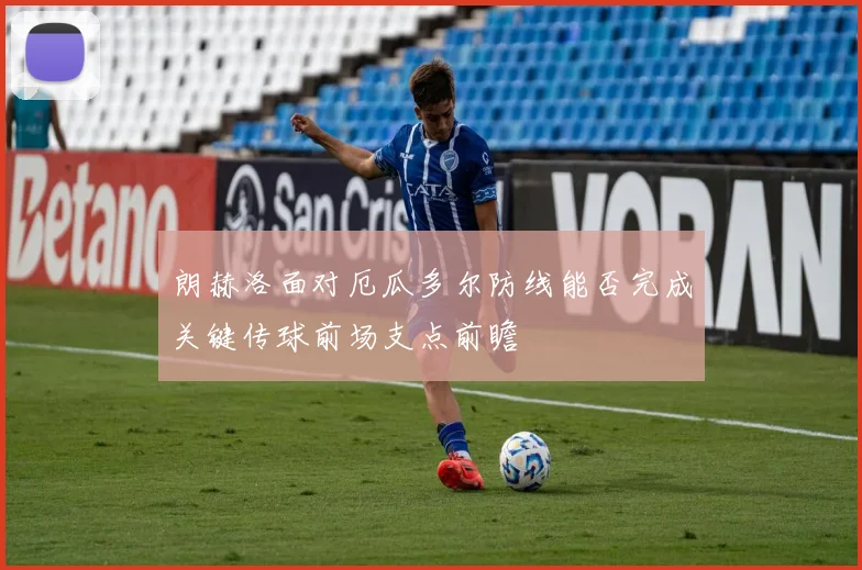 朗赫洛面对厄瓜多尔防线能否完成关键传球前场支点前瞻