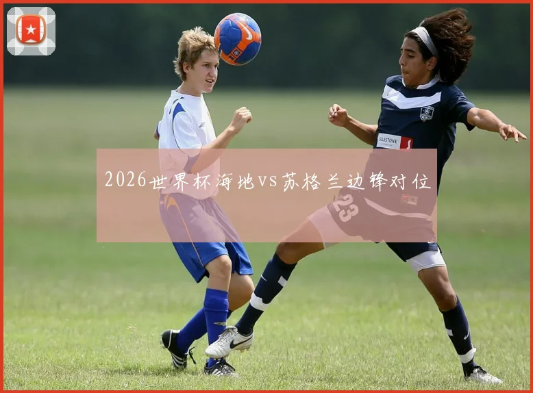 2026世界杯海地vs苏格兰边锋对位