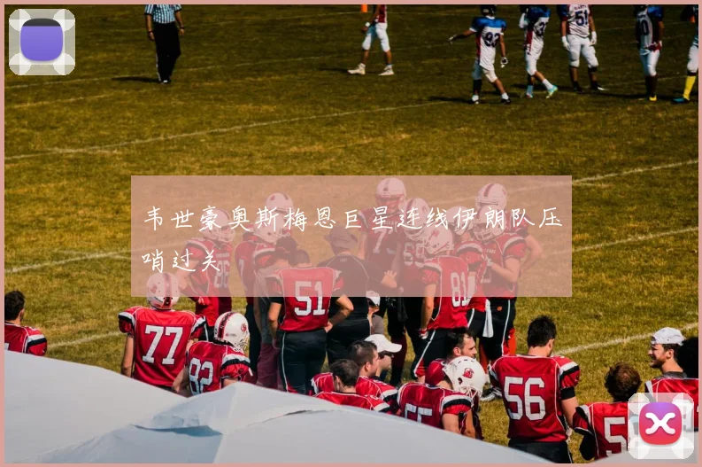 韦世豪奥斯梅恩巨星连线伊朗队压哨过关