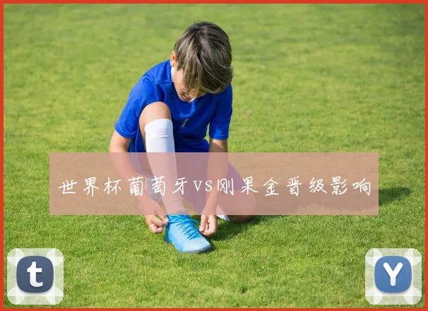 世界杯葡萄牙vs刚果金晋级影响