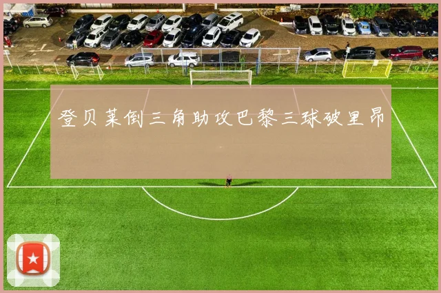 登贝莱倒三角助攻巴黎三球破里昂