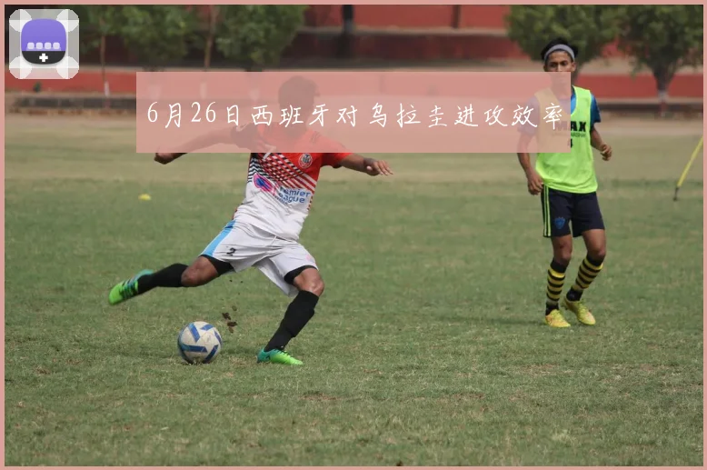 6月26日西班牙对乌拉圭进攻效率