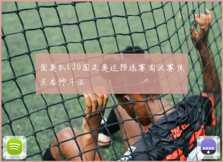 国奥队U20国足奥运预选赛淘汰赛焦点名帅斗法