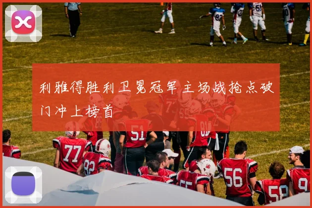 利雅得胜利卫冕冠军主场战抢点破门冲上榜首