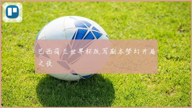 巴西荷兰世界杯改写剧本梦幻开局之夜