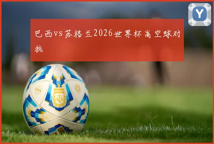 巴西vs苏格兰2026世界杯高空球对抗