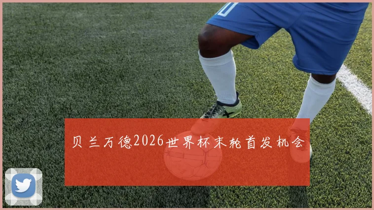 贝兰万德2026世界杯末轮首发机会