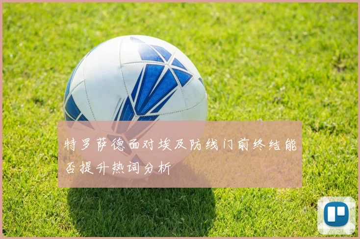 特罗萨德面对埃及防线门前终结能否提升热词分析