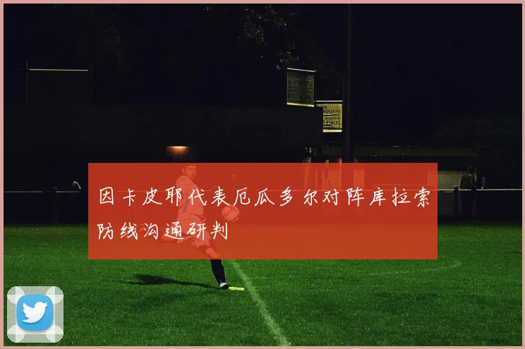 因卡皮耶代表厄瓜多尔对阵库拉索防线沟通研判