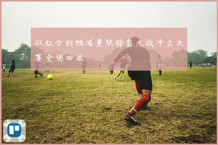 双红会利物浦曼联榜首大战冲击决赛全场回放