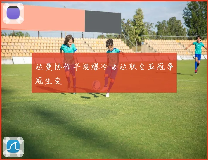 达曼协作半场爆冷吉达联合亚冠争冠生变
