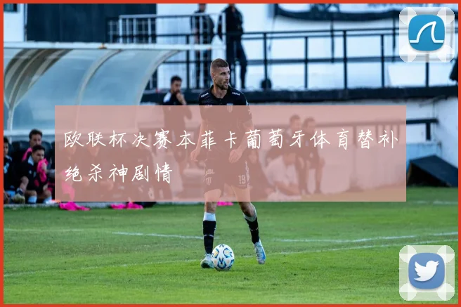 欧联杯决赛本菲卡葡萄牙体育替补绝杀神剧情