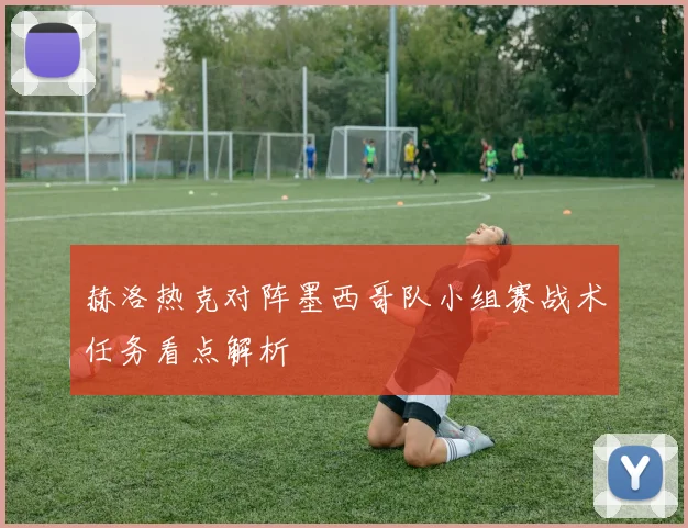 赫洛热克对阵墨西哥队小组赛战术任务看点解析