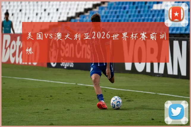 美国vs澳大利亚2026世界杯赛前训练