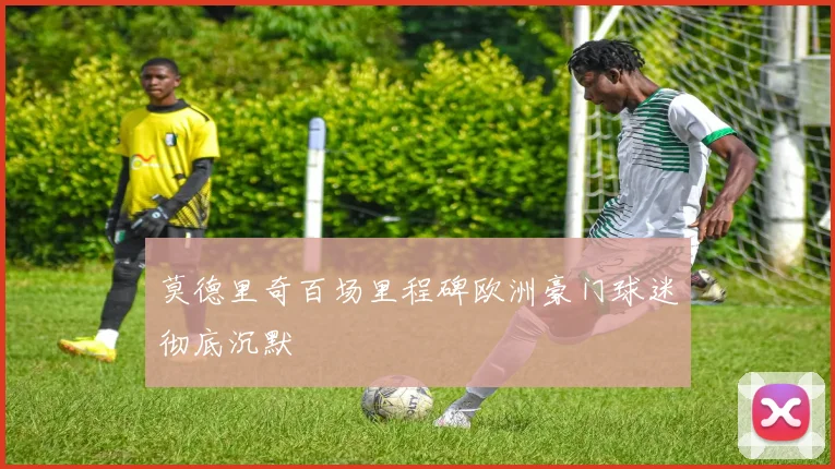 莫德里奇百场里程碑欧洲豪门球迷彻底沉默