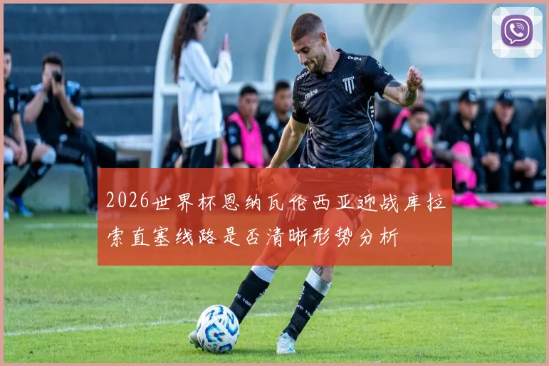 2026世界杯恩纳瓦伦西亚迎战库拉索直塞线路是否清晰形势分析