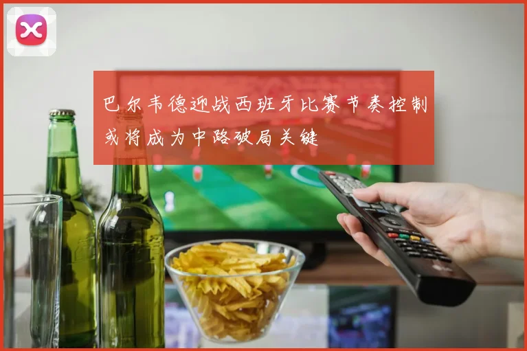 巴尔韦德迎战西班牙比赛节奏控制或将成为中路破局关键