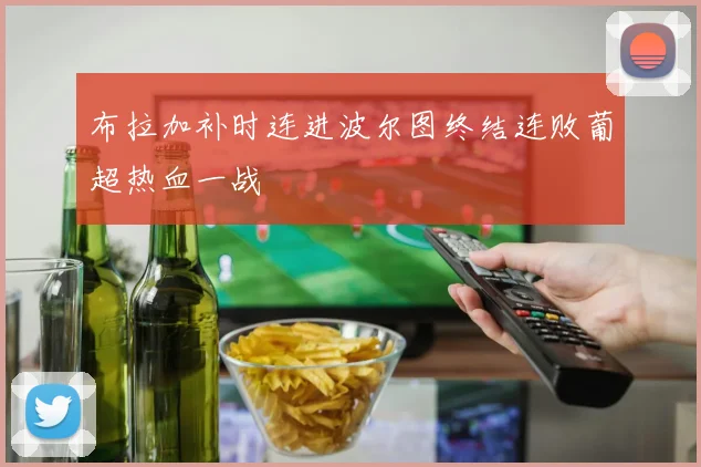 布拉加补时连进波尔图终结连败葡超热血一战
