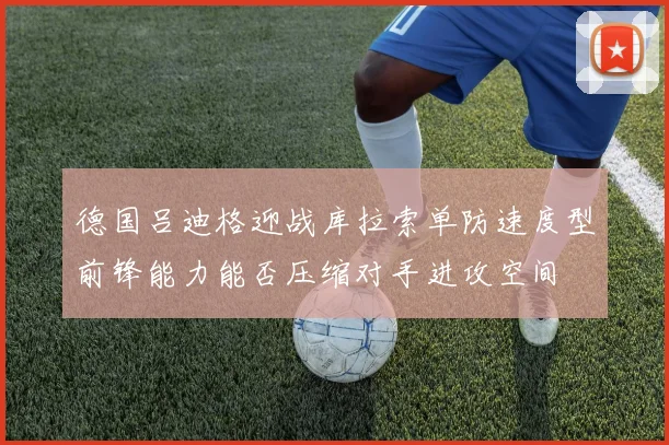 德国吕迪格迎战库拉索单防速度型前锋能力能否压缩对手进攻空间