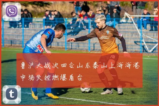 鲁沪大战次回合山东泰山上海海港中场失控燃爆看台