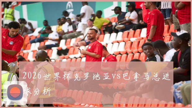 2026世界杯克罗地亚vs巴拿马总进球分析