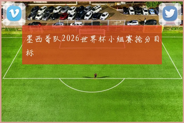 墨西哥队2026世界杯小组赛抢分目标