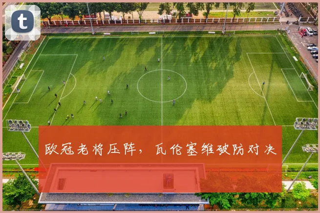 欧冠老将压阵，瓦伦塞维破防对决