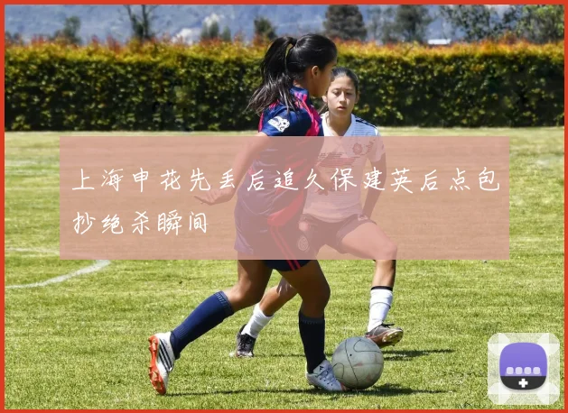 上海申花先丢后追久保建英后点包抄绝杀瞬间