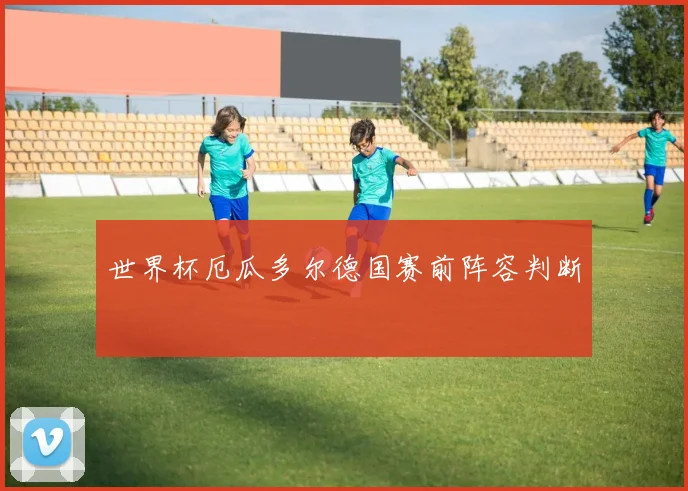 世界杯厄瓜多尔德国赛前阵容判断