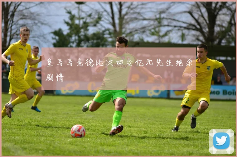 皇马马竞德比次回合亿元先生绝杀剧情