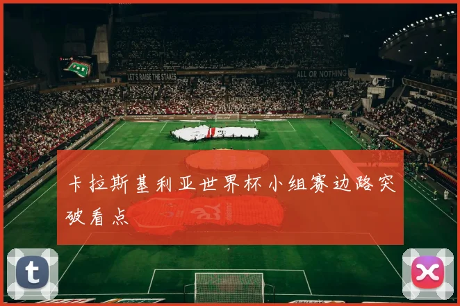 卡拉斯基利亚世界杯小组赛边路突破看点