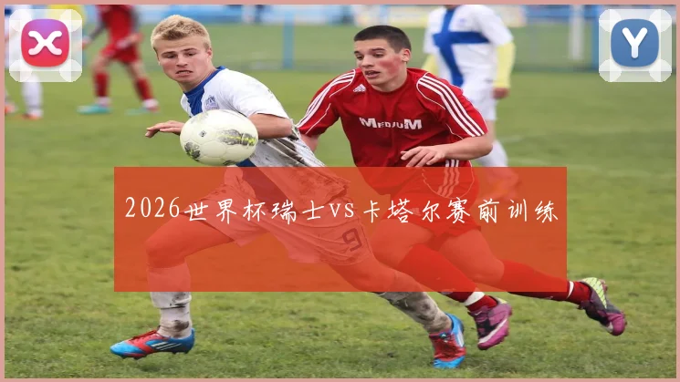 2026世界杯瑞士vs卡塔尔赛前训练