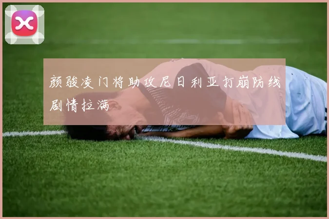 颜骏凌门将助攻尼日利亚打崩防线剧情拉满