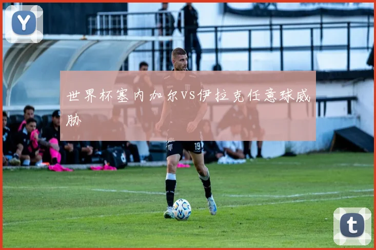 世界杯塞内加尔vs伊拉克任意球威胁