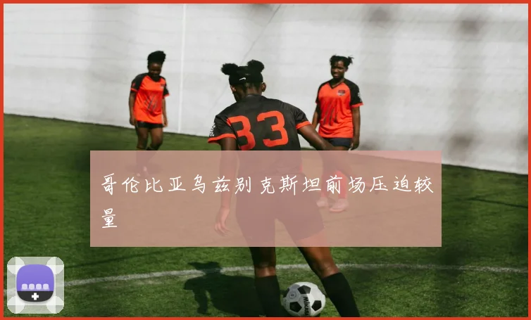 哥伦比亚乌兹别克斯坦前场压迫较量