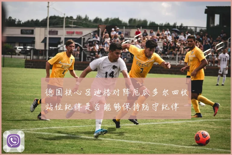 德国核心吕迪格对阵厄瓜多尔回收站位纪律是否能够保持防守纪律