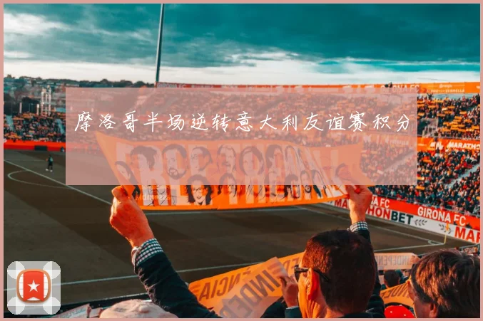 摩洛哥半场逆转意大利友谊赛积分