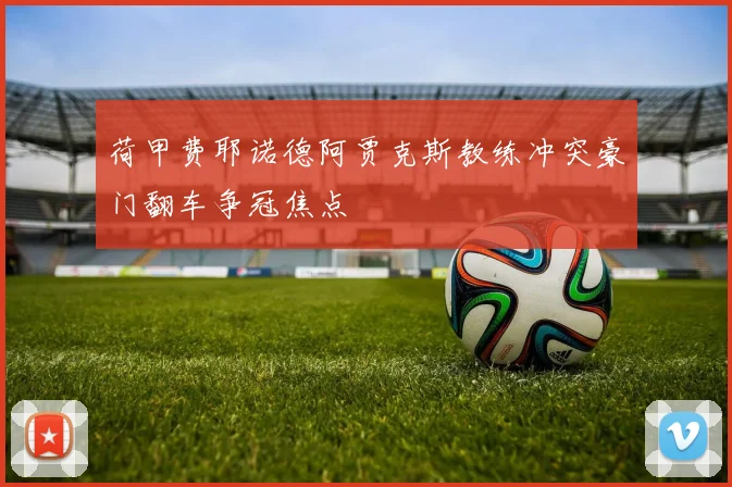 荷甲费耶诺德阿贾克斯教练冲突豪门翻车争冠焦点