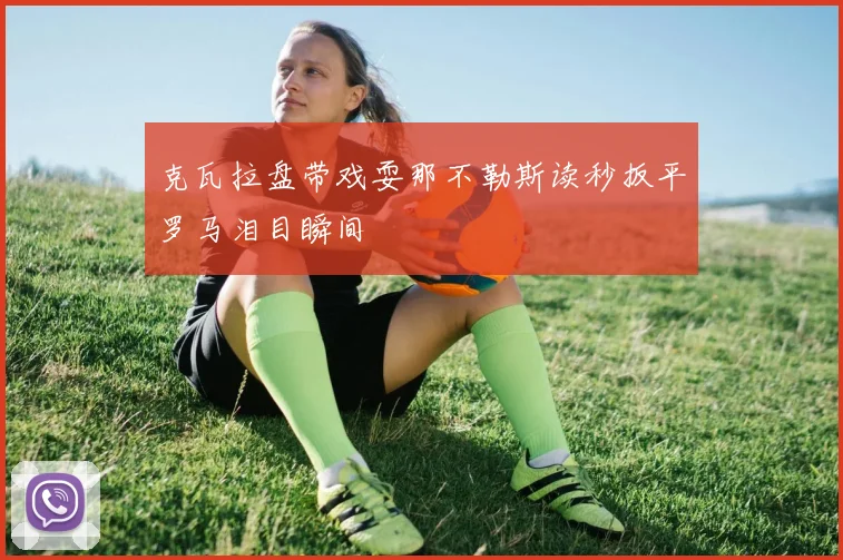 克瓦拉盘带戏耍那不勒斯读秒扳平罗马泪目瞬间