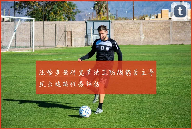 法哈多面对克罗地亚防线能否主导反击边路任务评估