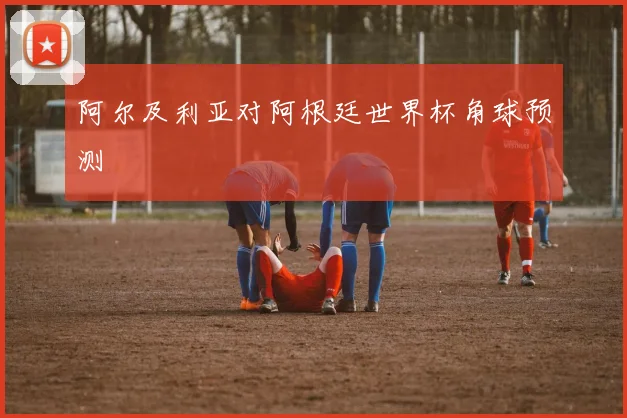 阿尔及利亚对阿根廷世界杯角球预测