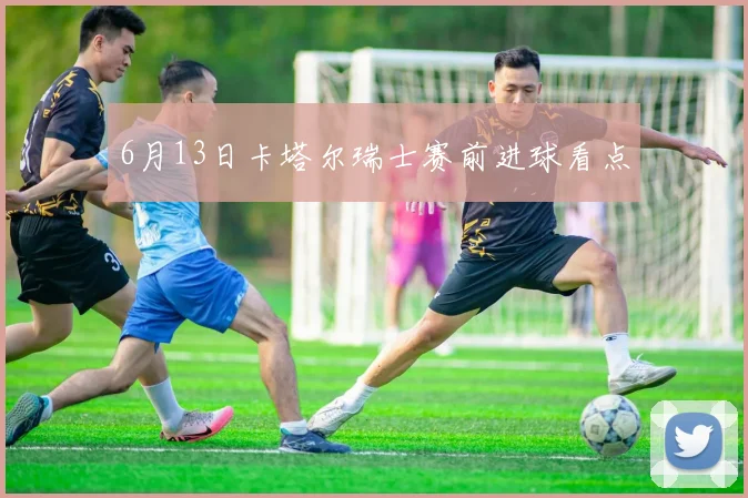 6月13日卡塔尔瑞士赛前进球看点