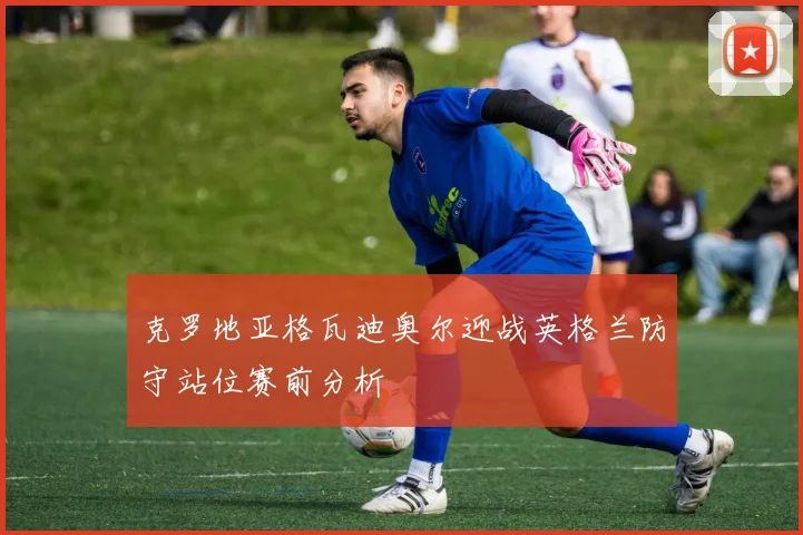 克罗地亚格瓦迪奥尔迎战英格兰防守站位赛前分析