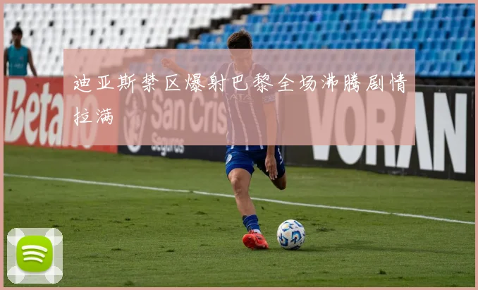 迪亚斯禁区爆射巴黎全场沸腾剧情拉满