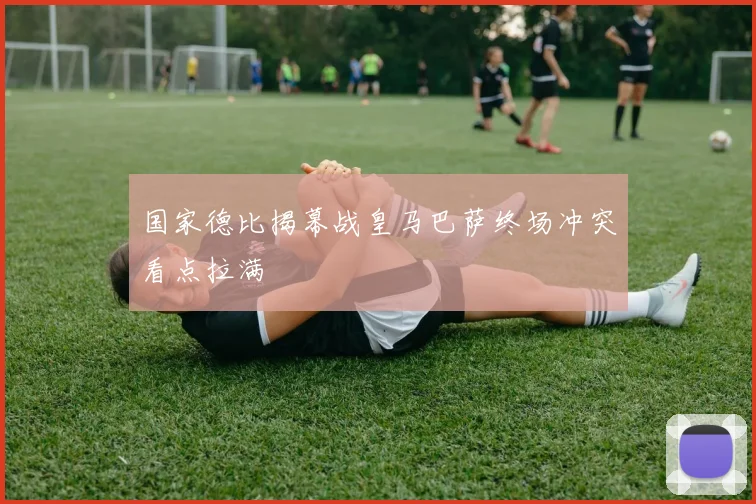 国家德比揭幕战皇马巴萨终场冲突看点拉满