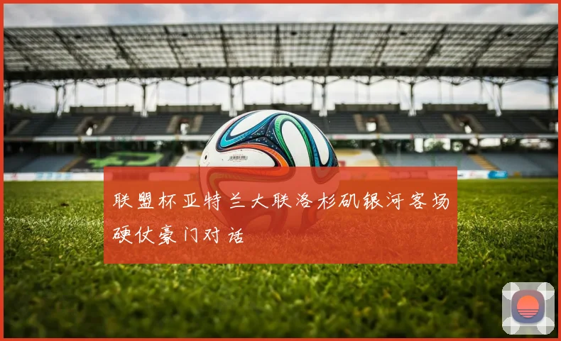 联盟杯亚特兰大联洛杉矶银河客场硬仗豪门对话