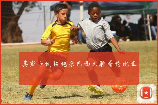 奥斯卡倒钩绝杀巴西大胜哥伦比亚